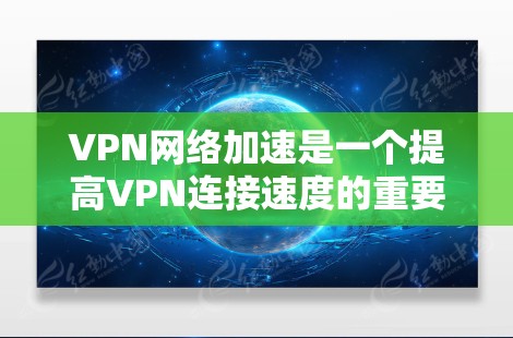 VPN网络加速是一个提高VPN连接速度的重要工具，以下是详细的VPN网络加速教程