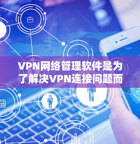 VPN网络管理软件是为了解决VPN连接问题而开发的工具，帮助用户安全地管理和使用VPN。以下是对这些软件的详细介绍
