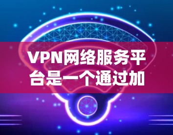 VPN网络服务平台是一个通过加密技术和网络设备将内网流量转换为互联网流量的系统,目的是保护数据的安全和隐私。以下是关于VPN网络服务平台的详细总结 VPN网络服务平台是一个通过加密技术和网络设备将内网流量转换为互联网流量的系统,目的是保护数据的安全和隐私。以下是关于VPN网络服务平台的详细总结