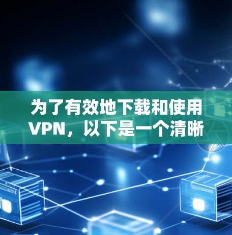 为了有效地下载和使用VPN,以下是一个清晰的步骤指南 为了有效地下载和使用VPN,以下是一个清晰的步骤指南
