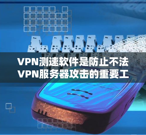 VPN测速软件是防止不法VPN服务器攻击的重要工具。以下是对该主题的详细分析和建议