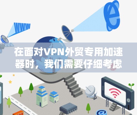 在面对VPN外贸专用加速器时,我们需要仔细考虑多个因素,以确保客户体验良好。以下是详细的解决方案 在面对VPN外贸专用加速器时,我们需要仔细考虑多个因素,以确保客户体验良好。以下是详细的解决方案