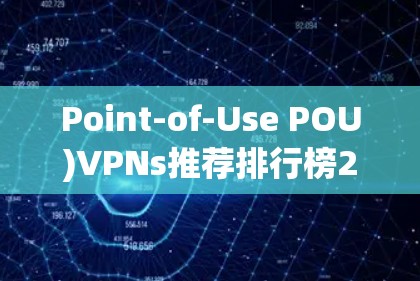Point-of-Use POU)VPNs推荐排行榜226