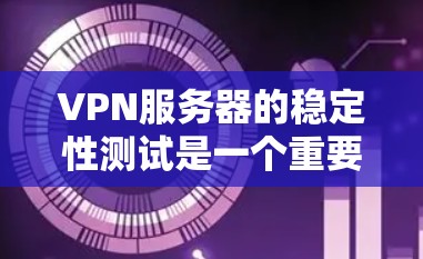 VPN服务器的稳定性测试是一个重要的步骤，旨在评估服务器在长时间运行时的性能和可靠性。以下是逐步指南