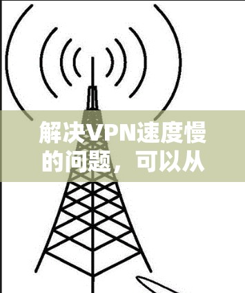 解决VPN速度慢的问题,可以从多个角度入手,逐步排查并解决 解决VPN速度慢的问题,可以从多个角度入手,逐步排查并解决