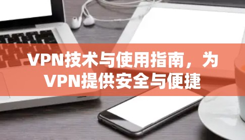 VPN技术与使用指南,为VPN提供安全与便捷 VPN技术与使用指南,为VPN提供安全与便捷