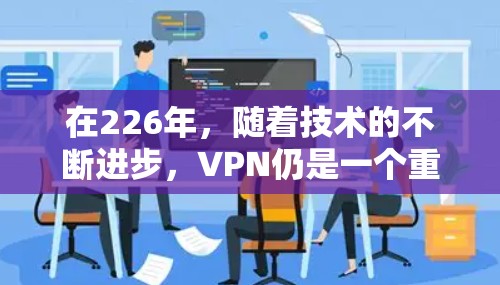 在226年，随着技术的不断进步，VPN仍是一个重要的选择，尤其是在移动、移动互联网、游戏和移动设备等领域。以下是226年VPN首选推荐的热门品牌和服务