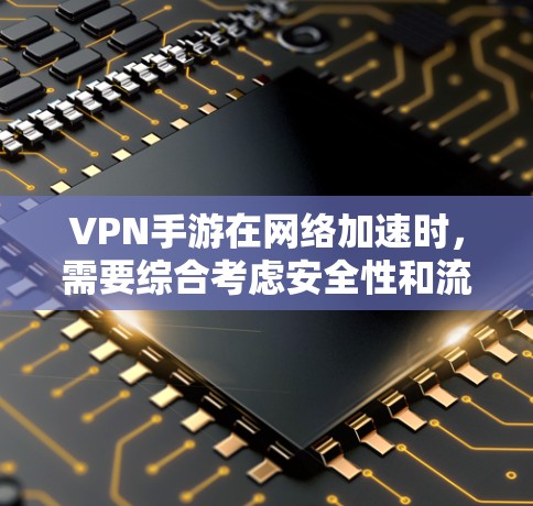 VPN手游在网络加速时，需要综合考虑安全性和流畅度，并采取以下步骤