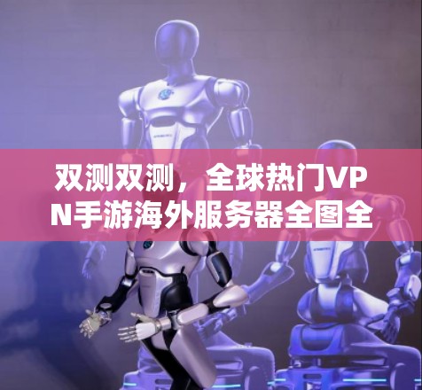 双测双测，全球热门VPN手游海外服务器全图全码