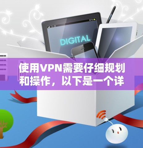 使用VPN需要仔细规划和操作，以下是一个详细的步骤指南