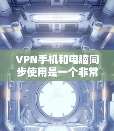 VPN手机和电脑同步使用是一个非常实用的网络服务，可以让你在不同设备上享受相同的VPN体验。以下是一个详细的步骤指南，帮助你顺利进行