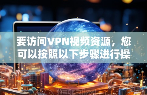 要访问VPN视频资源,您可以按照以下步骤进行操作 要访问VPN视频资源,您可以按照以下步骤进行操作