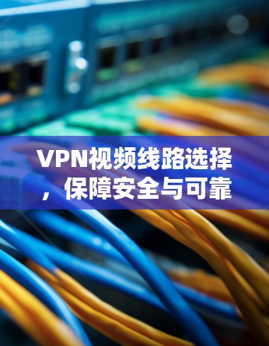 VPN视频线路选择,保障安全与可靠 VPN视频线路选择,保障安全与可靠