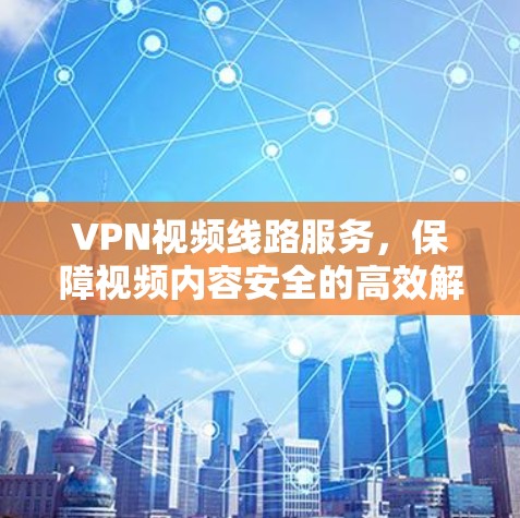 VPN视频线路服务,保障视频内容安全的高效解决方案 VPN视频线路服务,保障视频内容安全的高效解决方案