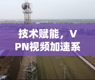 技术赋能,VPN视频加速系统构建与优化 技术赋能,VPN视频加速系统构建与优化