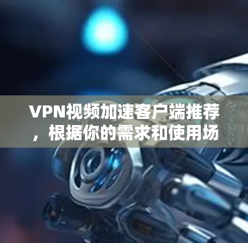 VPN视频加速客户端推荐,根据你的需求和使用场景,以下是一些不错的选择 VPN视频加速客户端推荐,根据你的需求和使用场景,以下是一些不错的选择