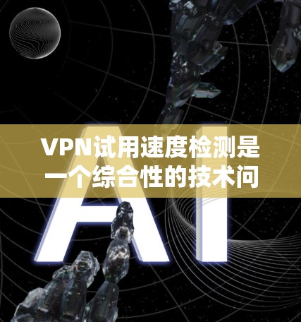 VPN试用速度检测是一个综合性的技术问题，涉及众多工具和方法。以下是一个结构化的回答，涵盖如何进行和评估VPN试用速度