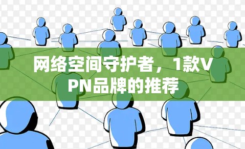 网络空间守护者,1款VPN品牌的推荐 网络空间守护者,1款VPN品牌的推荐