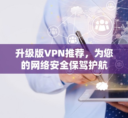 升级版VPN推荐,为您的网络安全保驾护航 升级版VPN推荐,为您的网络安全保驾护航
