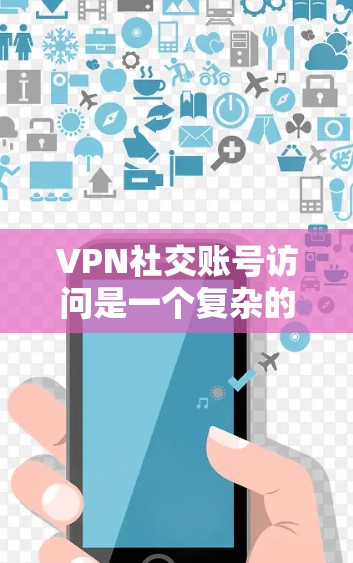 VPN社交账号访问是一个复杂的技术和隐私问题，涉及多个方面，以下是一些关键点和建议