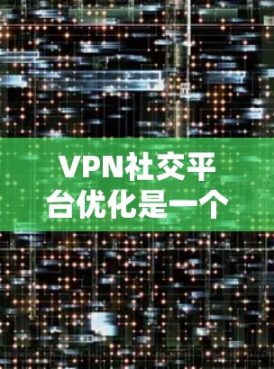 VPN社交平台优化是一个复杂而重要的过程,能够有效增强用户的安全性和用户体验。以下是一些优化VPN社交平台的关键步骤 VPN社交平台优化是一个复杂而重要的过程,能够有效增强用户的安全性和用户体验。以下是一些优化VPN社交平台的关键步骤