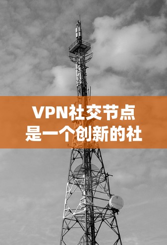 VPN社交节点是一个创新的社交网络应用，允许用户通过绕过国家限制的VPN连接，访问外部资源，同时保持真实身份。以下是关于该概念的详细分析和解决方案