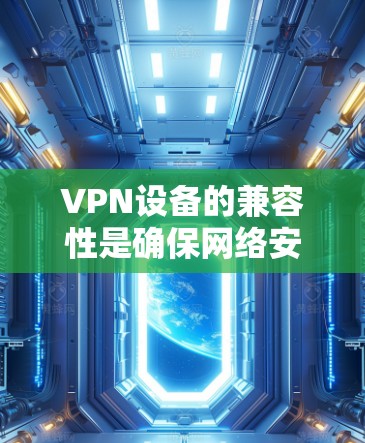 VPN设备的兼容性是确保网络安全和用户体验的重要方面。以下是详细的分析和建议 VPN设备的兼容性是确保网络安全和用户体验的重要方面。以下是详细的分析和建议