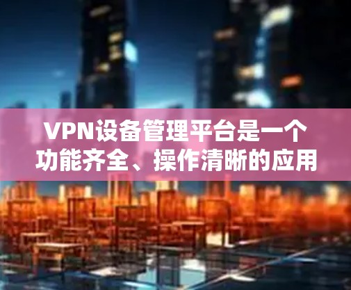 VPN设备管理平台是一个功能齐全、操作清晰的应用程序,帮助用户管理他们连接的VPN设备,维护网络安全。以下是对该平台的详细介绍 VPN设备管理平台是一个功能齐全、操作清晰的应用程序,帮助用户管理他们连接的VPN设备,维护网络安全。以下是对该平台的详细介绍
