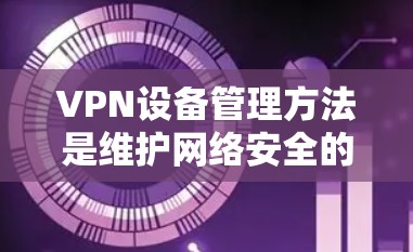 VPN设备管理方法是维护网络安全的重要一步。以下是一些常见的方法,帮助你更好地管理你的VPN设备 VPN设备管理方法是维护网络安全的重要一步。以下是一些常见的方法,帮助你更好地管理你的VPN设备