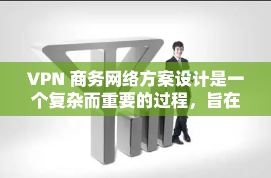 VPN 商务网络方案设计是一个复杂而重要的过程，旨在通过高效、安全、可扩展和易维护的网络架构来提升商务数据传输的安全性和可靠性。以下是一个详细的 VPN 商务网络方案设计指南