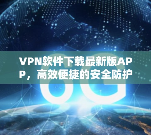VPN软件下载最新版APP,高效便捷的安全防护 VPN软件下载最新版APP,高效便捷的安全防护