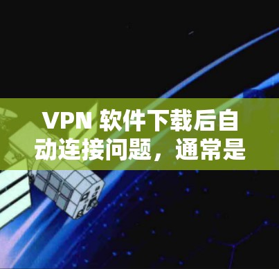 VPN 软件下载后自动连接问题,通常是指下载软件时自动连接到VPN服务器(内部服务器)或下载软件后自动连接到VPN服务器。以下是对这种情况的分析和建议 VPN 软件下载后自动连接问题,通常是指下载软件时自动连接到VPN服务器(内部服务器)或下载软件后自动连接到VPN服务器。以下是对这种情况的分析和建议