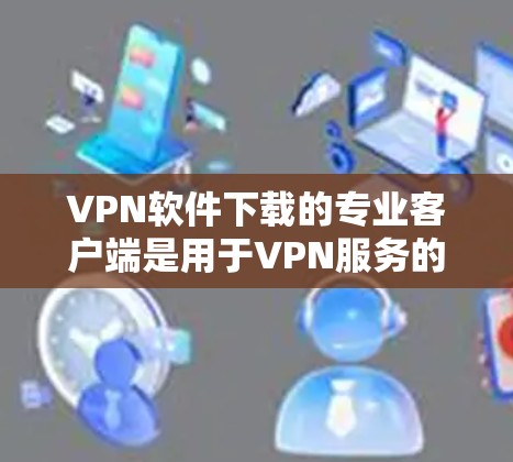 VPN软件下载的专业客户端是用于VPN服务的客户端,通常是为了更便捷地访问VPN服务而设计的应用程序。以下是几种主流的VPN客户端推荐 VPN软件下载的专业客户端是用于VPN服务的客户端,通常是为了更便捷地访问VPN服务而设计的应用程序。以下是几种主流的VPN客户端推荐