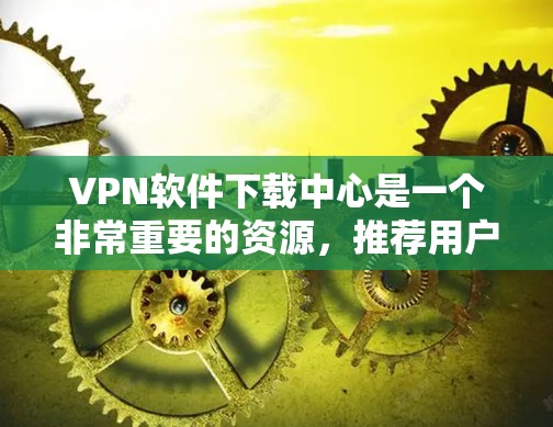VPN软件下载中心是一个非常重要的资源，推荐用户使用官方客户端来下载安全、可靠且兼容性强的VPN软件。以下是一些常用的VPN软件推荐，涵盖多种类型和安全等级
