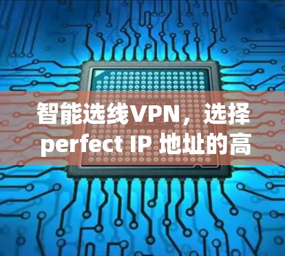 智能选线VPN,选择 perfect IP 地址的高效方式 智能选线VPN,选择 perfect IP 地址的高效方式