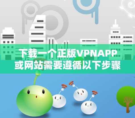 下载一个正版VPNAPP或网站需要遵循以下步骤，确保下载过程顺利