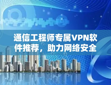 通信工程师专属VPN软件推荐,助力网络安全与高效通信 通信工程师专属VPN软件推荐,助力网络安全与高效通信