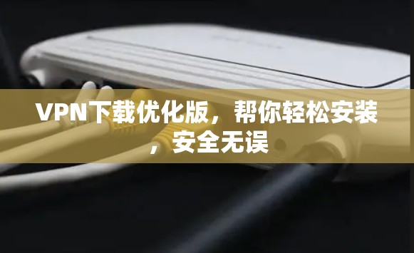 VPN下载优化版,帮你轻松安装,安全无误 VPN下载优化版,帮你轻松安装,安全无误