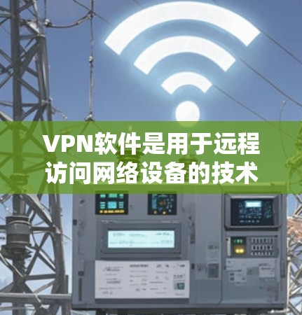 VPN软件是用于远程访问网络设备的技术工具,帮助用户连接VPN服务。以下是一步步的指南,帮助你选择和使用适合自己的VPN软件 VPN软件是用于远程访问网络设备的技术工具,帮助用户连接VPN服务。以下是一步步的指南,帮助你选择和使用适合自己的VPN软件
