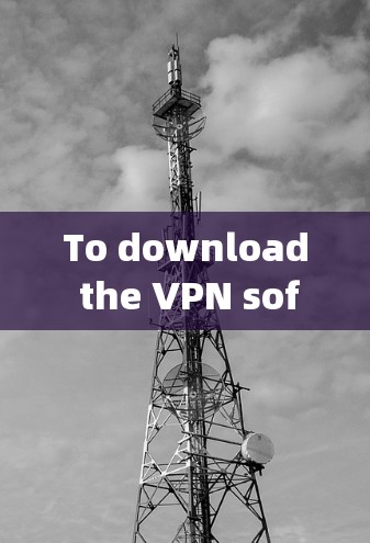 To download the VPN software version 2.for the客户端,follow these organized steps: To download the VPN software version 2.for the客户端,follow these organized steps: