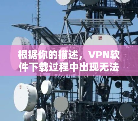 根据你的描述,VPN软件下载过程中出现无法使用的问题,可以按照以下步骤进行处理 根据你的描述,VPN软件下载过程中出现无法使用的问题,可以按照以下步骤进行处理