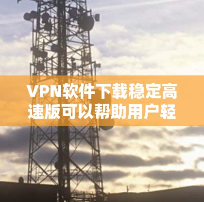 VPN软件下载稳定高速版可以帮助用户轻松访问多个网站,提高效率。以下是一些推荐的VPN软件,适合需要稳定性和高速度的用户 VPN软件下载稳定高速版可以帮助用户轻松访问多个网站,提高效率。以下是一些推荐的VPN软件,适合需要稳定性和高速度的用户