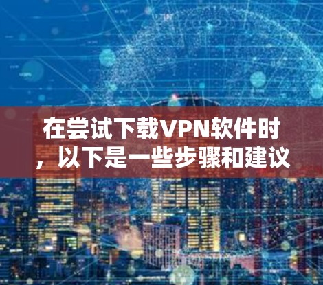 在尝试下载VPN软件时，以下是一些步骤和建议，帮助你解决问题