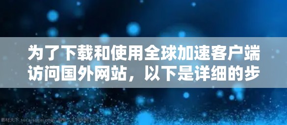 为了下载和使用全球加速客户端访问国外网站,以下是详细的步骤和建议 为了下载和使用全球加速客户端访问国外网站,以下是详细的步骤和建议