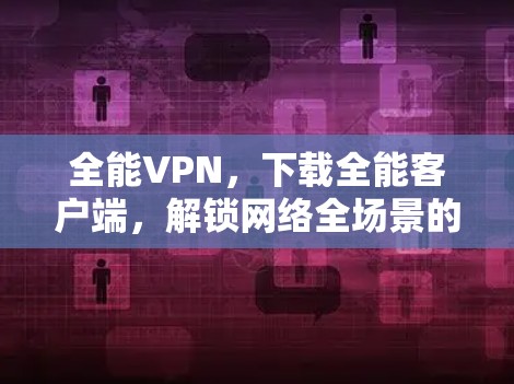 全能VPN,下载全能客户端,解锁网络全场景的畅快体验 全能VPN,下载全能客户端,解锁网络全场景的畅快体验