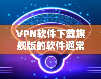 VPN软件下载旗舰版的软件通常被称为旗舰版或顶级版,这些软件通常具有较高的安全记录、高版本数、多语言支持、支持多端设备以及强大的安全功能。以下是一些受欢迎的VPN软件及其特点 VPN软件下载旗舰版的软件通常被称为旗舰版或顶级版,这些软件通常具有较高的安全记录、高版本数、多语言支持、支持多端设备以及强大的安全功能。以下是一些受欢迎的VPN软件及其特点