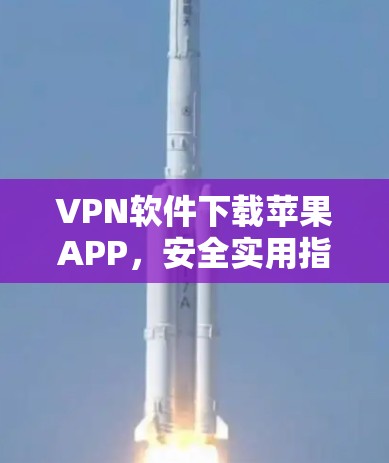 VPN软件下载苹果APP,安全实用指南 VPN软件下载苹果APP,安全实用指南