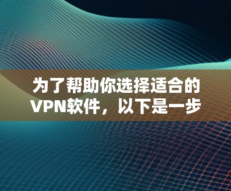 为了帮助你选择适合的VPN软件,以下是一步步的指南 为了帮助你选择适合的VPN软件,以下是一步步的指南