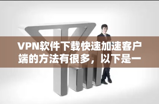 VPN软件下载快速加速客户端的方法有很多，以下是一些实用的步骤和建议，帮助你快速提升下载速度