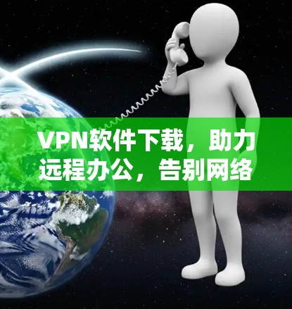 VPN软件下载,助力远程办公,告别网络威胁 VPN软件下载,助力远程办公,告别网络威胁